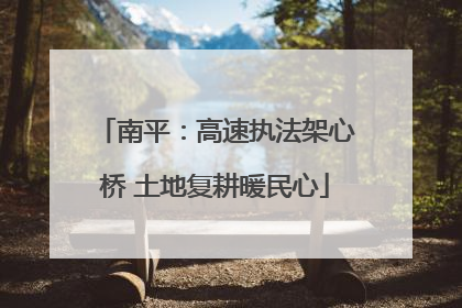 南平：高速执法架心桥 土地复耕暖民心