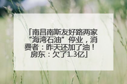 南昌南斯友好路两家“海湾石油”停业，消费者：昨天还加了油！房东：欠了1.3亿