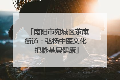 南阳市宛城区茶庵街道：弘扬中医文化 把脉基层健康