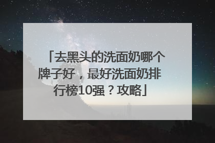 去黑头的洗面奶哪个牌子好，最好洗面奶排行榜10强？攻略