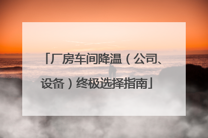 厂房车间降温（公司、设备）终极选择指南