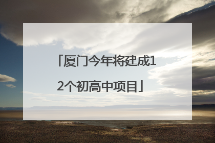 厦门今年将建成12个初高中项目