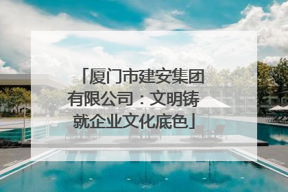 厦门市建安集团有限公司：文明铸就企业文化底色