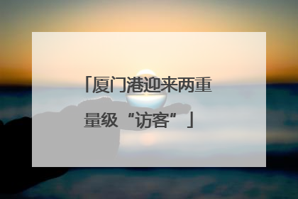 厦门港迎来两重量级“访客”