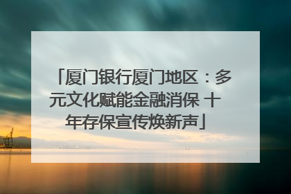 厦门银行厦门地区：多元文化赋能金融消保 十年存保宣传焕新声