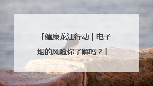 健康龙江行动｜电子烟的风险你了解吗？