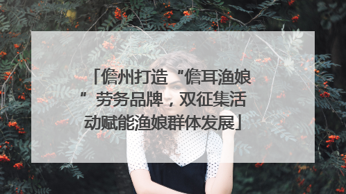 儋州打造“儋耳渔娘”劳务品牌，双征集活动赋能渔娘群体发展