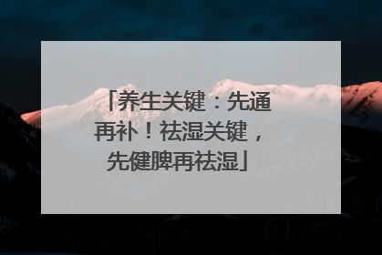 养生关键：先通再补！祛湿关键，先健脾再祛湿