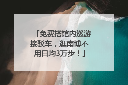 免费搭馆内巡游接驳车，逛南博不用日均3万步！