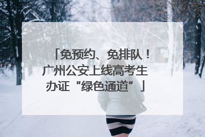 免预约、免排队！广州公安上线高考生办证“绿色通道”
