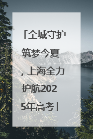 全城守护 筑梦今夏，上海全力护航2025年高考