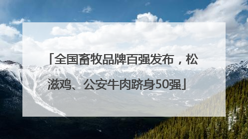 全国畜牧品牌百强发布，松滋鸡、公安牛肉跻身50强