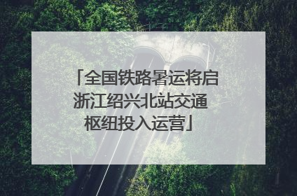 全国铁路暑运将启 浙江绍兴北站交通枢纽投入运营