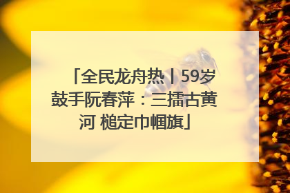 全民龙舟热丨59岁鼓手阮春萍：三擂古黄河 槌定巾帼旗