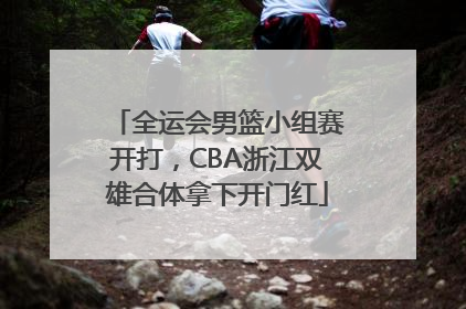 全运会男篮小组赛开打，CBA浙江双雄合体拿下开门红