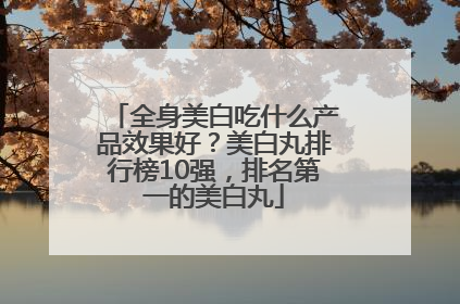全身美白吃什么产品效果好？美白丸排行榜10强，排名第一的美白丸