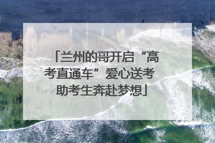 兰州的哥开启“高考直通车”爱心送考 助考生奔赴梦想