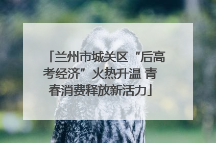 兰州市城关区“后高考经济”火热升温 青春消费释放新活力
