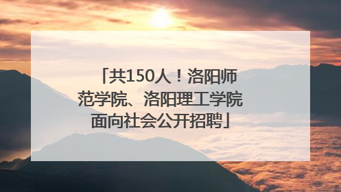 共150人！洛阳师范学院、洛阳理工学院面向社会公开招聘