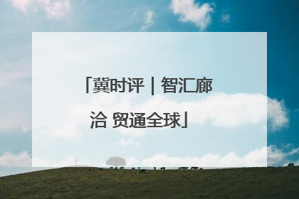 冀时评｜智汇廊洽 贸通全球