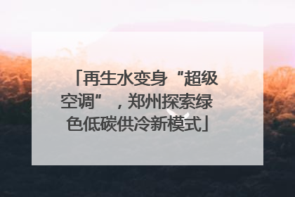 再生水变身“超级空调”，郑州探索绿色低碳供冷新模式