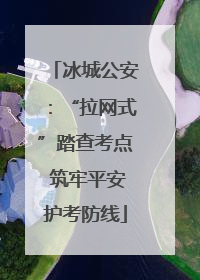 冰城公安：“拉网式”踏查考点 筑牢平安护考防线