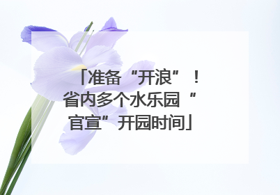 准备“开浪”！省内多个水乐园“官宣”开园时间