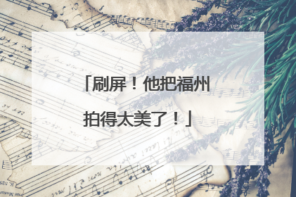 刷屏！他把福州拍得太美了！