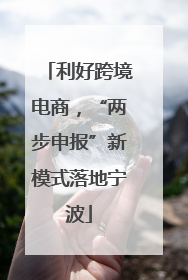 利好跨境电商，“两步申报”新模式落地宁波