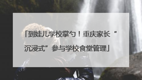 到娃儿学校掌勺！重庆家长“沉浸式”参与学校食堂管理