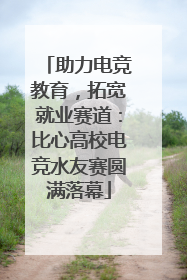 助力电竞教育，拓宽就业赛道：比心高校电竞水友赛圆满落幕