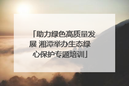助力绿色高质量发展 湘潭举办生态绿心保护专题培训