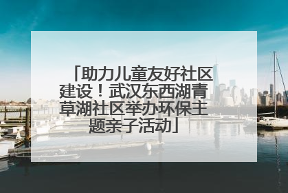 助力儿童友好社区建设！武汉东西湖青草湖社区举办环保主题亲子活动