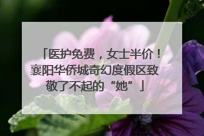 医护免费，女士半价！襄阳华侨城奇幻度假区致敬了不起的“她”