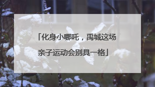 化身小哪吒，禹城这场亲子运动会别具一格