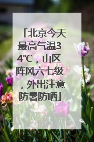 北京今天最高气温34℃，山区阵风六七级，外出注意防暑防晒