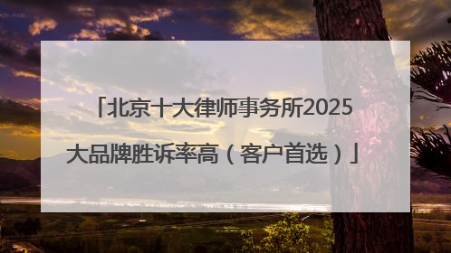 北京十大律师事务所2025大品牌胜诉率高（客户首选）