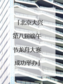 北京大兴第八届端午节龙舟大赛成功举办