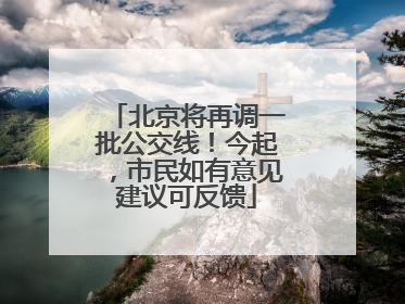 北京将再调一批公交线！今起，市民如有意见建议可反馈