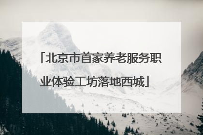北京市首家养老服务职业体验工坊落地西城