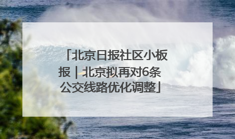 北京日报社区小板报｜北京拟再对6条公交线路优化调整