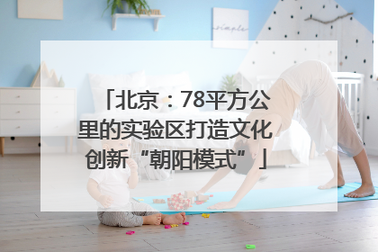 北京：78平方公里的实验区打造文化创新“朝阳模式”