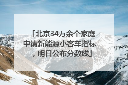 北京34万余个家庭申请新能源小客车指标，明日公布分数线