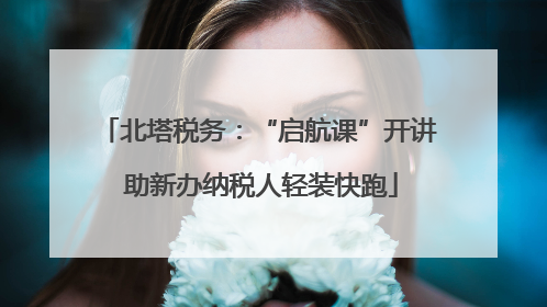 北塔税务：“启航课”开讲 助新办纳税人轻装快跑