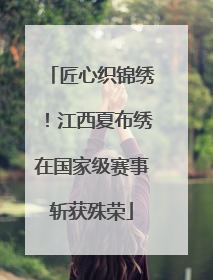 匠心织锦绣！江西夏布绣在国家级赛事斩获殊荣