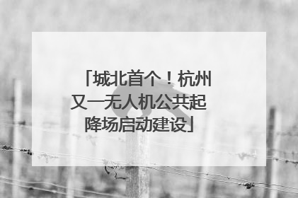 城北首个！杭州又一无人机公共起降场启动建设