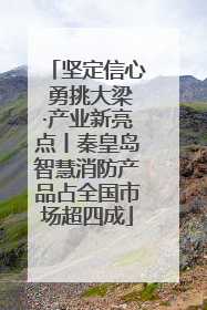 坚定信心 勇挑大梁·产业新亮点丨秦皇岛智慧消防产品占全国市场超四成