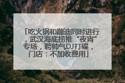 吃火锅和蹦迪同时进行，武汉海底捞推“夜宵”专场，聘帅气DJ打碟，门店：不加收费用