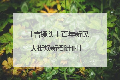 吉镜头丨百年新民大街焕新倒计时