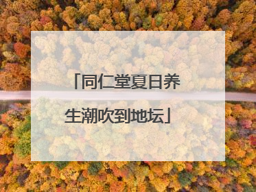 同仁堂夏日养生潮吹到地坛